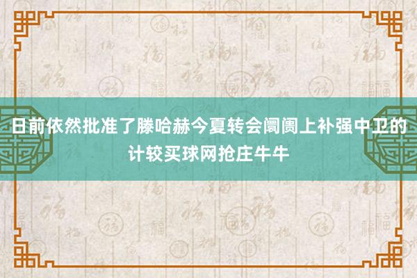 日前依然批准了滕哈赫今夏转会阛阓上补强中卫的计较买球网抢庄牛牛