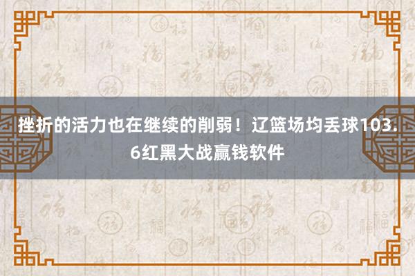 挫折的活力也在继续的削弱！辽篮场均丢球103.6红黑大战赢钱软件