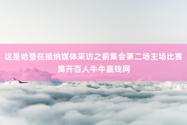 这是哈登在接纳媒体采访之前集会第二场主场比赛离开百人牛牛赢钱网