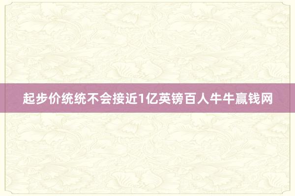 起步价统统不会接近1亿英镑百人牛牛赢钱网