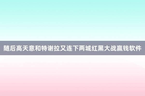 随后高天意和特谢拉又连下两城红黑大战赢钱软件