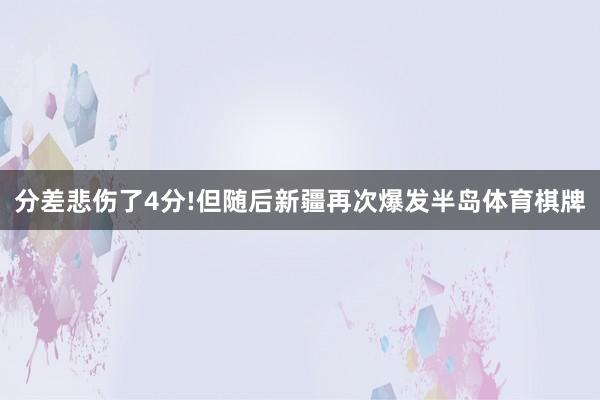 分差悲伤了4分!但随后新疆再次爆发半岛体育棋牌