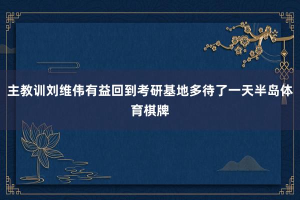 主教训刘维伟有益回到考研基地多待了一天半岛体育棋牌