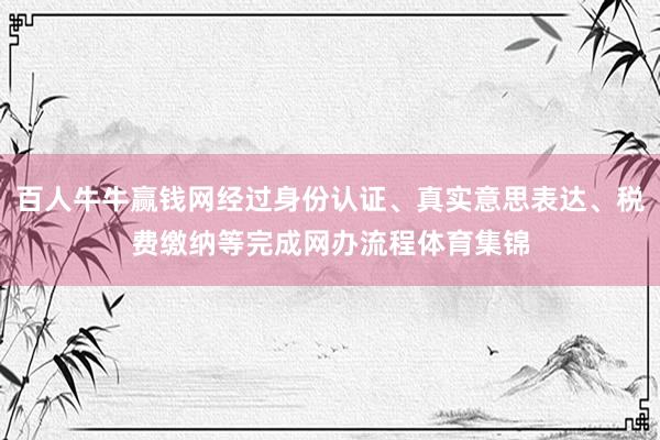 百人牛牛赢钱网经过身份认证、真实意思表达、税费缴纳等完成网办流程体育集锦