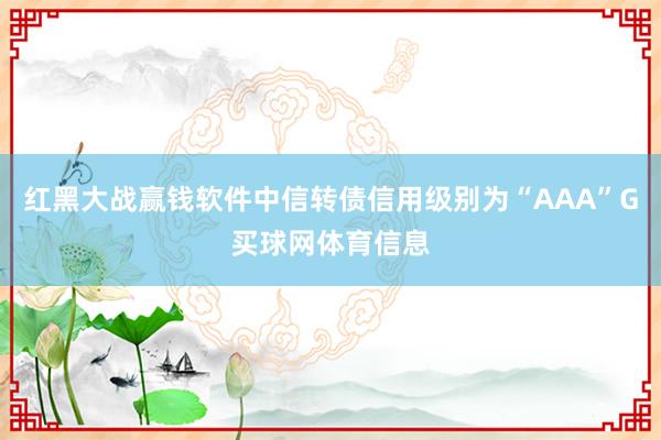 红黑大战赢钱软件中信转债信用级别为“AAA”G买球网体育信息