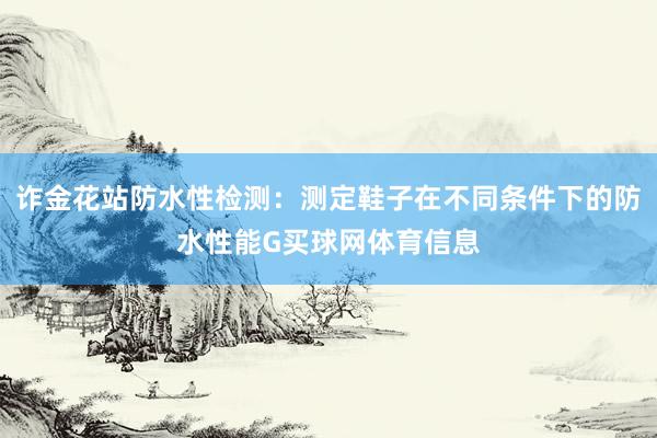 诈金花站防水性检测：测定鞋子在不同条件下的防水性能G买球网体育信息