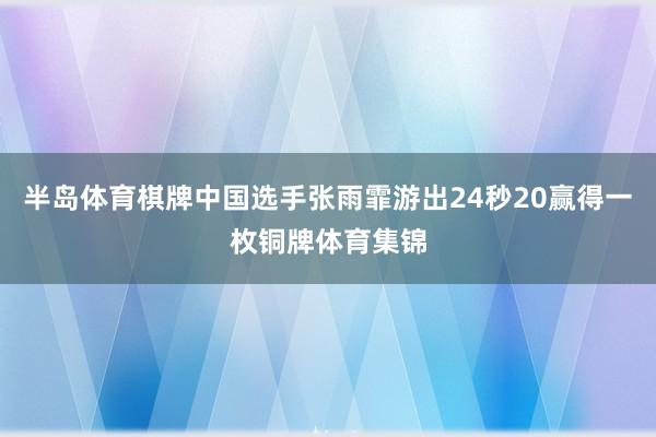 半岛体育棋牌中国选手张雨霏游出24秒20赢得一枚铜牌体育集锦