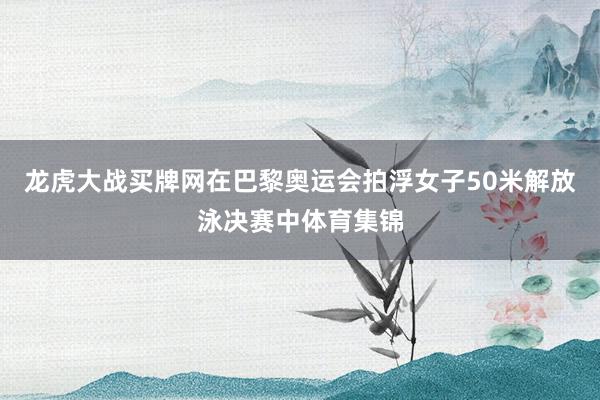 龙虎大战买牌网在巴黎奥运会拍浮女子50米解放泳决赛中体育集锦