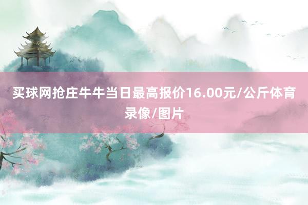 买球网抢庄牛牛当日最高报价16.00元/公斤体育录像/图片