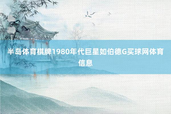 半岛体育棋牌1980年代巨星如伯德G买球网体育信息