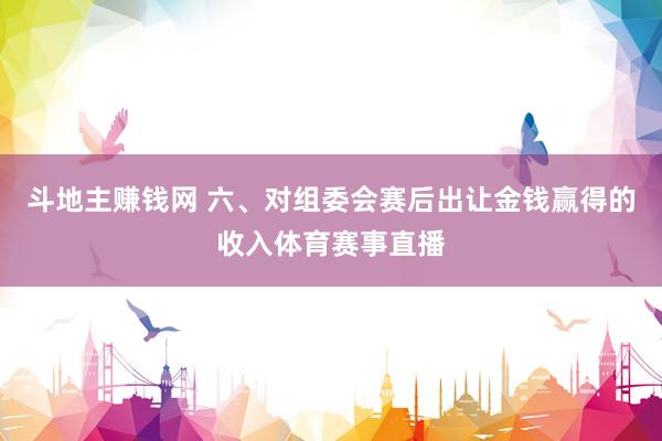 斗地主赚钱网 六、对组委会赛后出让金钱赢得的收入体育赛事直播