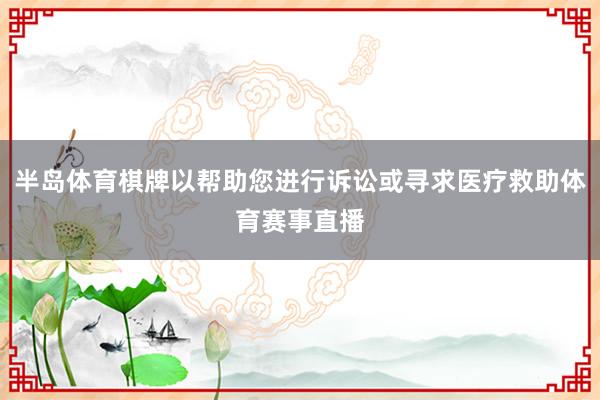 半岛体育棋牌以帮助您进行诉讼或寻求医疗救助体育赛事直播