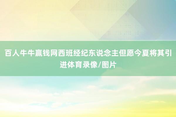 百人牛牛赢钱网西班经纪东说念主但愿今夏将其引进体育录像/图片