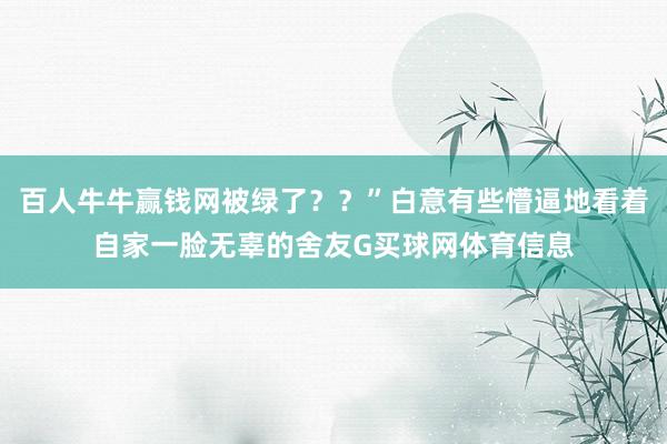 百人牛牛赢钱网被绿了？？”白意有些懵逼地看着自家一脸无辜的舍友G买球网体育信息