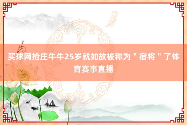 买球网抢庄牛牛25岁就如故被称为＂宿将＂了体育赛事直播