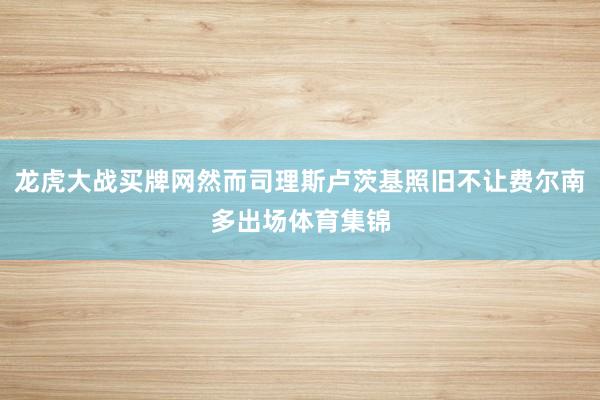 龙虎大战买牌网然而司理斯卢茨基照旧不让费尔南多出场体育集锦