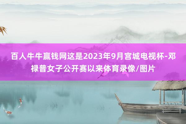 百人牛牛赢钱网这是2023年9月宫城电视杯-邓禄普女子公开赛以来体育录像/图片