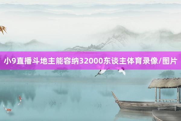 小9直播斗地主能容纳32000东谈主体育录像/图片