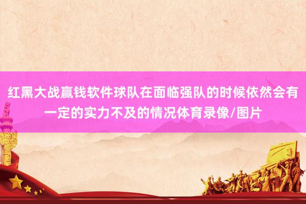 红黑大战赢钱软件球队在面临强队的时候依然会有一定的实力不及的情况体育录像/图片