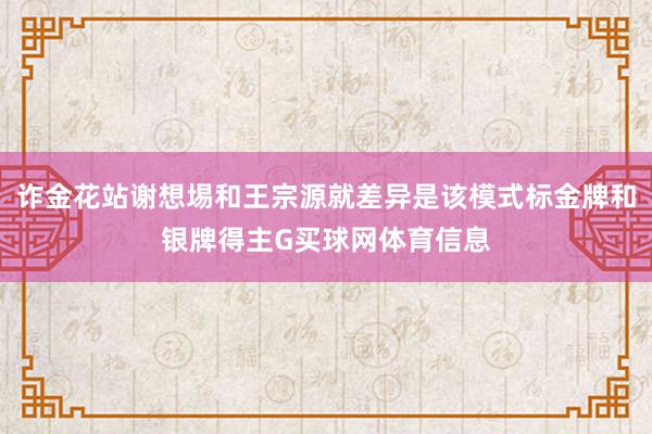 诈金花站谢想埸和王宗源就差异是该模式标金牌和银牌得主G买球网体育信息