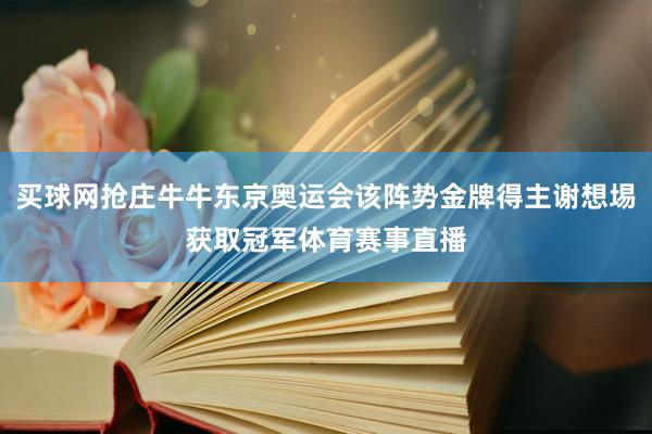 买球网抢庄牛牛东京奥运会该阵势金牌得主谢想埸获取冠军体育赛事直播