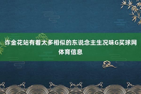 诈金花站有着太多相似的东说念主生况味G买球网体育信息