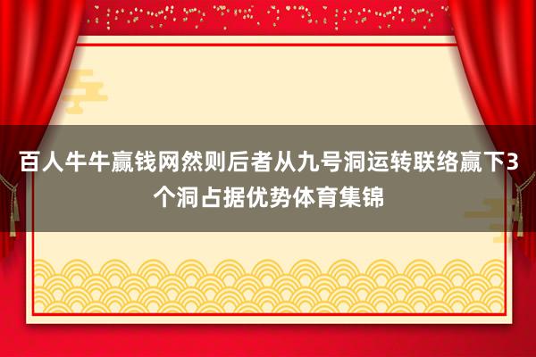 百人牛牛赢钱网然则后者从九号洞运转联络赢下3个洞占据优势体育集锦