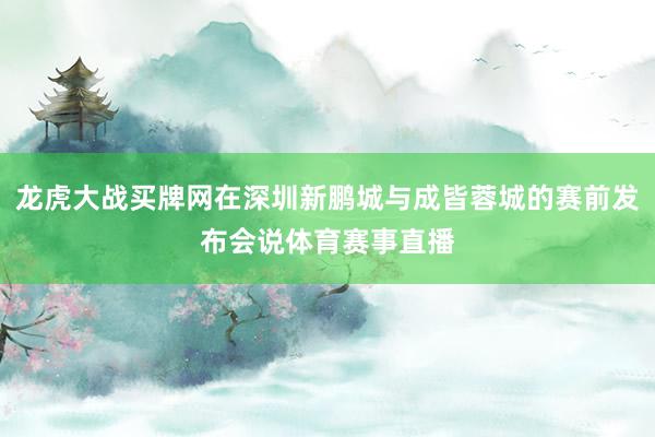 龙虎大战买牌网在深圳新鹏城与成皆蓉城的赛前发布会说体育赛事直播