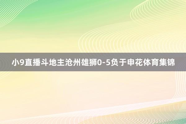 小9直播斗地主沧州雄狮0-5负于申花体育集锦