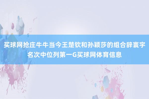 买球网抢庄牛牛当今王楚钦和孙颖莎的组合辞寰宇名次中位列第一G买球网体育信息