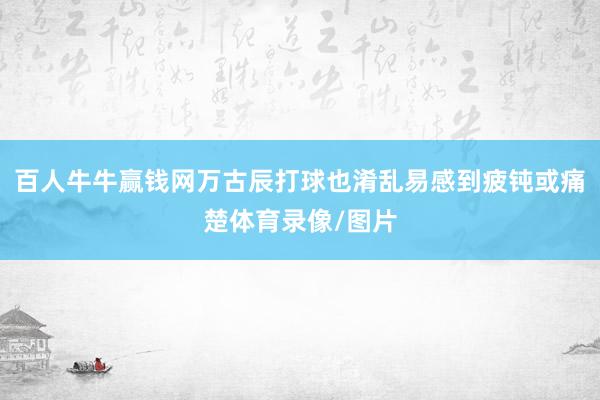 百人牛牛赢钱网万古辰打球也淆乱易感到疲钝或痛楚体育录像/图片