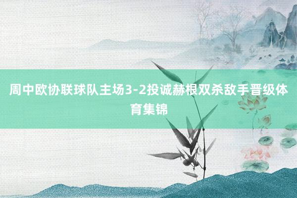 周中欧协联球队主场3-2投诚赫根双杀敌手晋级体育集锦