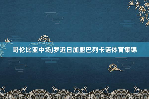 哥伦比亚中场J罗近日加盟巴列卡诺体育集锦