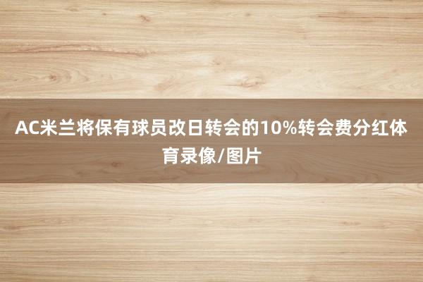 AC米兰将保有球员改日转会的10%转会费分红体育录像/图片