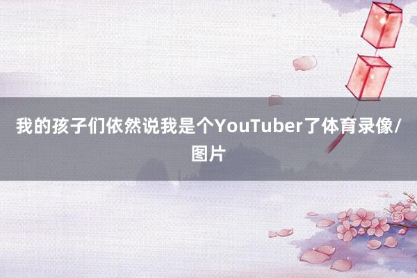 我的孩子们依然说我是个YouTuber了体育录像/图片