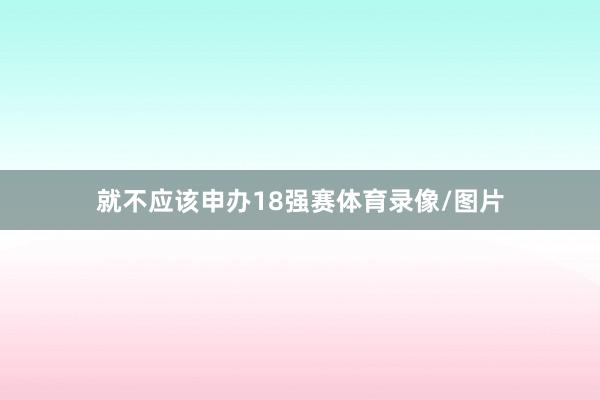 就不应该申办18强赛体育录像/图片