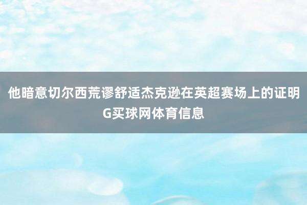 他暗意切尔西荒谬舒适杰克逊在英超赛场上的证明G买球网体育信息