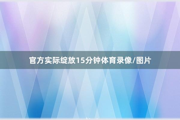 官方实际绽放15分钟体育录像/图片