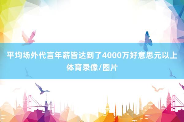 平均场外代言年薪皆达到了4000万好意思元以上体育录像/图片