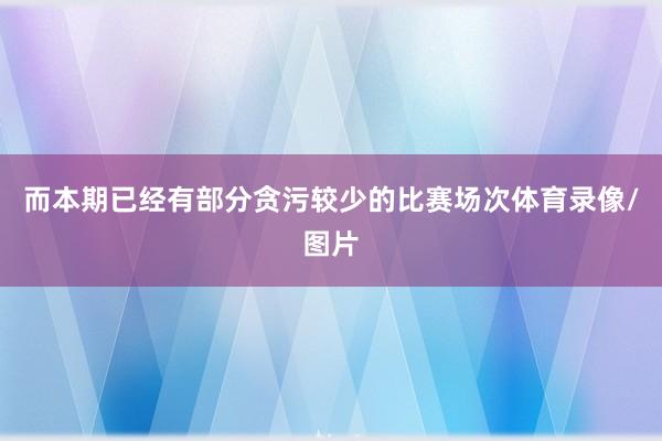 而本期已经有部分贪污较少的比赛场次体育录像/图片