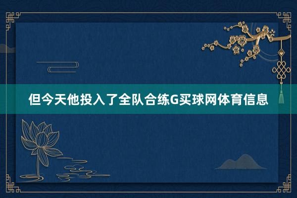 但今天他投入了全队合练G买球网体育信息