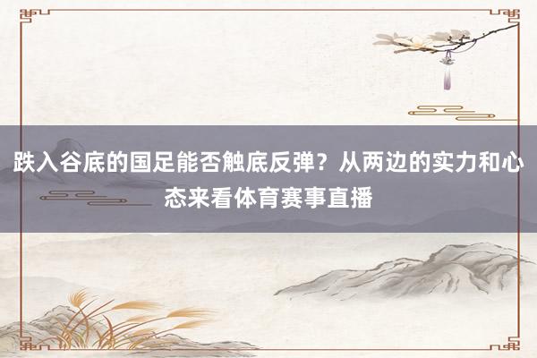 跌入谷底的国足能否触底反弹？从两边的实力和心态来看体育赛事直播