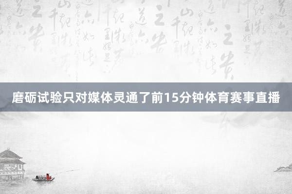 磨砺试验只对媒体灵通了前15分钟体育赛事直播