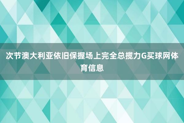 次节澳大利亚依旧保握场上完全总揽力G买球网体育信息