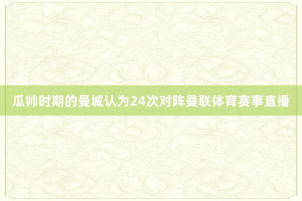 瓜帅时期的曼城认为24次对阵曼联体育赛事直播