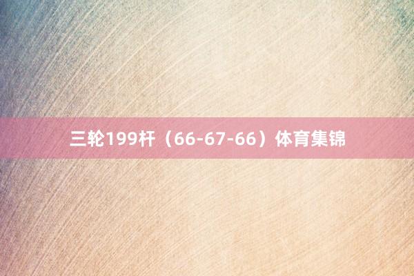 三轮199杆（66-67-66）体育集锦