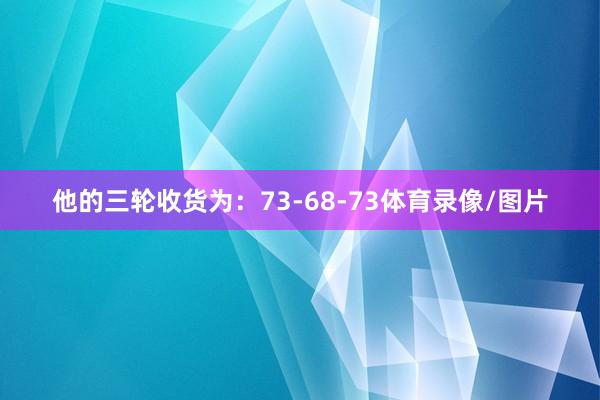 他的三轮收货为：73-68-73体育录像/图片