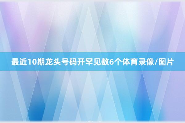 最近10期龙头号码开罕见数6个体育录像/图片