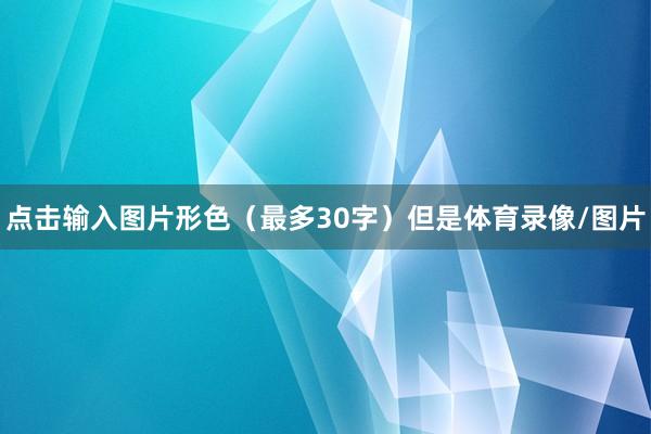 点击输入图片形色（最多30字）但是体育录像/图片