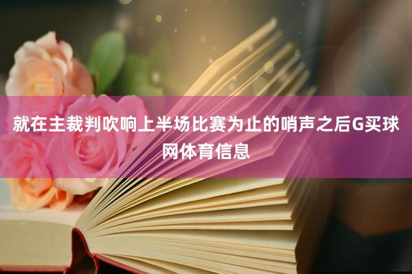 就在主裁判吹响上半场比赛为止的哨声之后G买球网体育信息